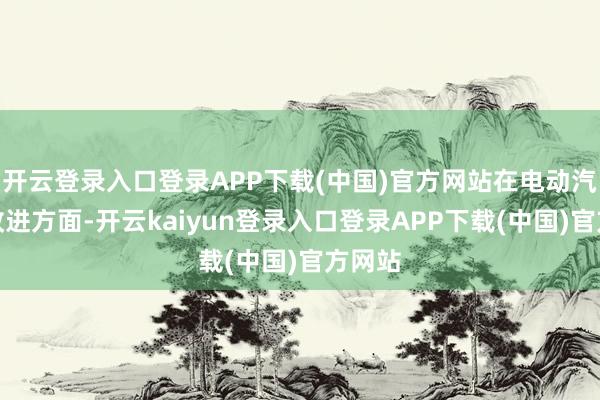 开云登录入口登录APP下载(中国)官方网站在电动汽车和改进方面-开云kaiyun登录入口登录APP下载(中国)官方网站