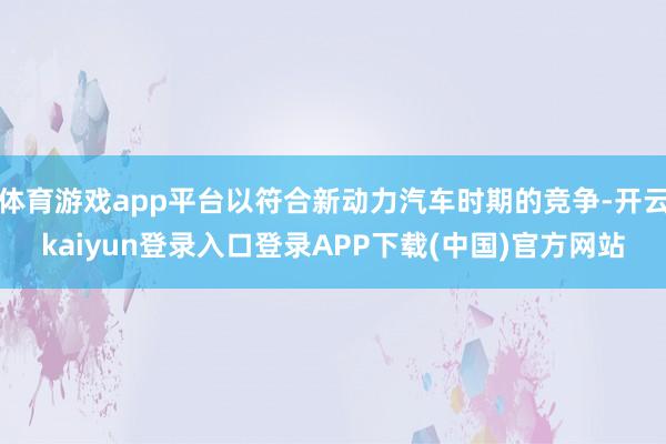 体育游戏app平台以符合新动力汽车时期的竞争-开云kaiyun登录入口登录APP下载(中国)官方网站