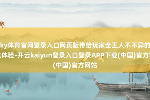 ky体育官网登录入口网页版带给玩家全王人不不异的游戏体验-开云kaiyun登录入口登录APP下载(中国)官方网站