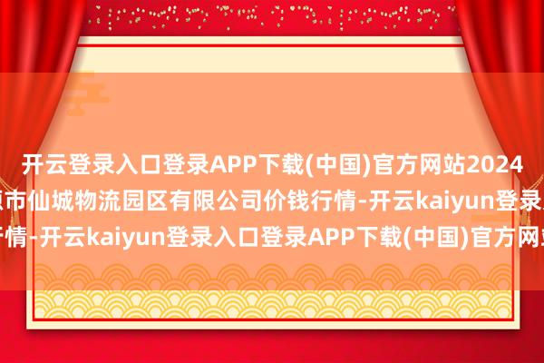 开云登录入口登录APP下载(中国)官方网站2024年12月20日吉林省辽源市仙城物流园区有限公司价钱行情-开云kaiyun登录入口登录APP下载(中国)官方网站