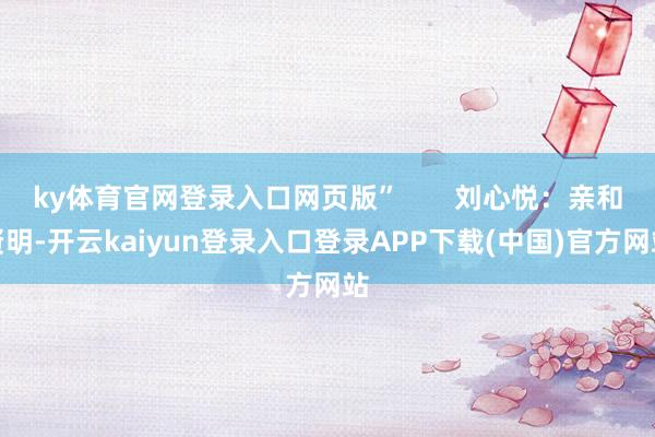 ky体育官网登录入口网页版”       刘心悦：亲和贤明-开云kaiyun登录入口登录APP下载(中国)官方网站