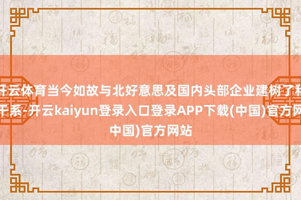 开云体育当今如故与北好意思及国内头部企业建树了和解干系-开云kaiyun登录入口登录APP下载(中国)官方网站