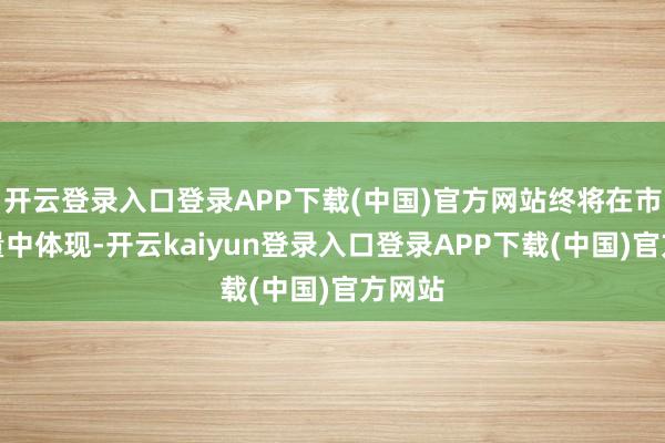 开云登录入口登录APP下载(中国)官方网站终将在市集销量中体现-开云kaiyun登录入口登录APP下载(中国)官方网站