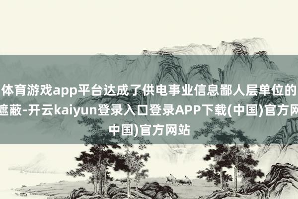 体育游戏app平台达成了供电事业信息鄙人层单位的全遮蔽-开云kaiyun登录入口登录APP下载(中国)官方网站