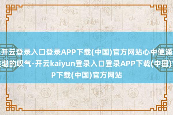 开云登录入口登录APP下载(中国)官方网站心中便涌起一股难堪的叹气-开云kaiyun登录入口登录APP下载(中国)官方网站