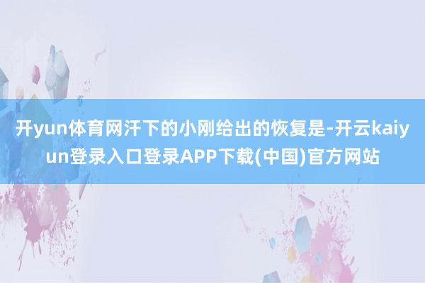 开yun体育网汗下的小刚给出的恢复是-开云kaiyun登录入口登录APP下载(中国)官方网站