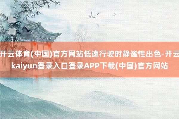 开云体育(中国)官方网站低速行驶时静谧性出色-开云kaiyun登录入口登录APP下载(中国)官方网站
