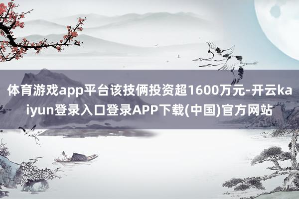 体育游戏app平台该技俩投资超1600万元-开云kaiyun登录入口登录APP下载(中国)官方网站