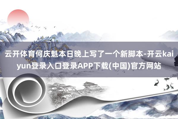 云开体育何庆魁本日晚上写了一个新脚本-开云kaiyun登录入口登录APP下载(中国)官方网站