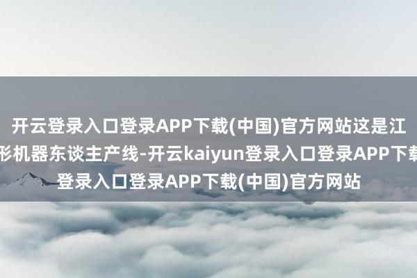 开云登录入口登录APP下载(中国)官方网站这是江苏省首条东谈主形机器东谈主产线-开云kaiyun登录入口登录APP下载(中国)官方网站