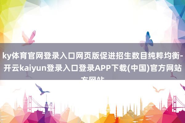 ky体育官网登录入口网页版促进招生数目纯粹均衡-开云kaiyun登录入口登录APP下载(中国)官方网站