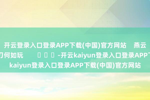 开云登录入口登录APP下载(中国)官方网站    燕云十六声止戈PVP唐刀何如玩        			-开云kaiyun登录入口登录APP下载(中国)官方网站