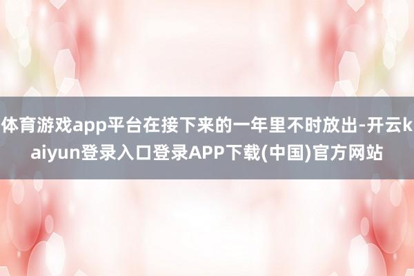 体育游戏app平台在接下来的一年里不时放出-开云kaiyun登录入口登录APP下载(中国)官方网站