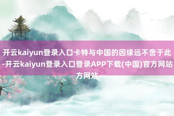 开云kaiyun登录入口卡特与中国的因缘远不啻于此-开云kaiyun登录入口登录APP下载(中国)官方网站
