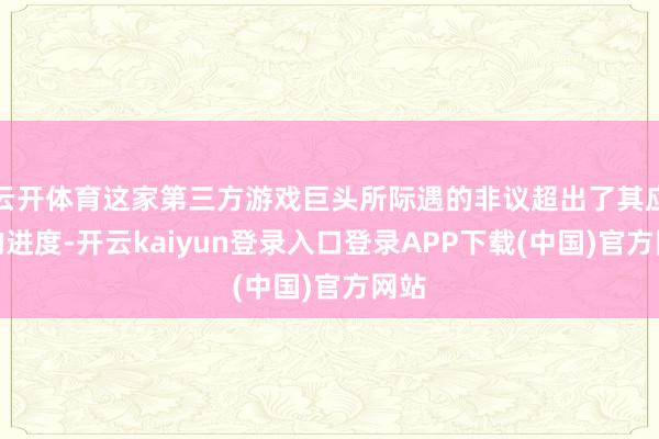 云开体育这家第三方游戏巨头所际遇的非议超出了其应得的进度-开云kaiyun登录入口登录APP下载(中国)官方网站