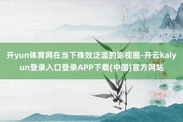 开yun体育网在当下殊效泛滥的影视圈-开云kaiyun登录入口登录APP下载(中国)官方网站