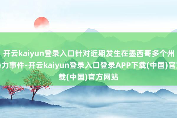 开云kaiyun登录入口针对近期发生在墨西哥多个州内的暴力事件-开云kaiyun登录入口登录APP下载(中国)官方网站