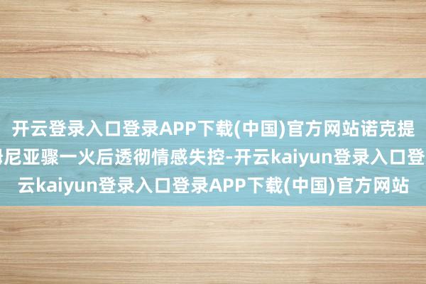开云登录入口登录APP下载(中国)官方网站诺克提斯蓝本会在目睹因索姆尼亚骤一火后透彻情感失控-开云kaiyun登录入口登录APP下载(中国)官方网站