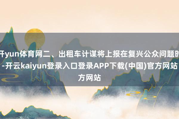 开yun体育网二、出租车计谋将上报在复兴公众问题时-开云kaiyun登录入口登录APP下载(中国)官方网站