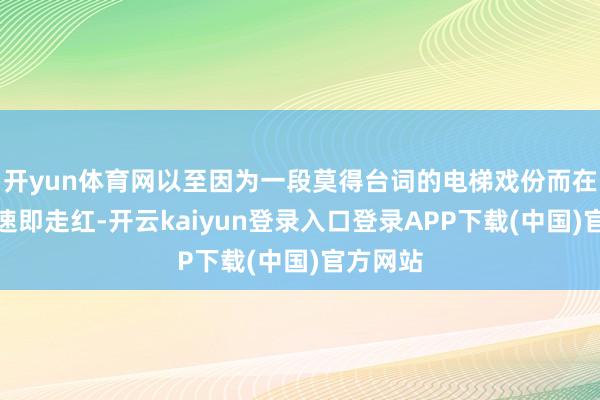 开yun体育网以至因为一段莫得台词的电梯戏份而在相聚上速即走红-开云kaiyun登录入口登录APP下载(中国)官方网站