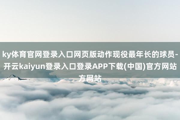 ky体育官网登录入口网页版动作现役最年长的球员-开云kaiyun登录入口登录APP下载(中国)官方网站
