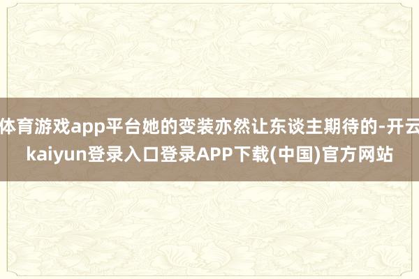 体育游戏app平台她的变装亦然让东谈主期待的-开云kaiyun登录入口登录APP下载(中国)官方网站