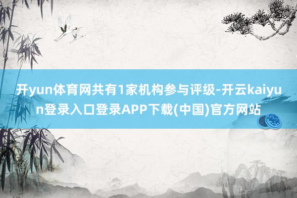 开yun体育网共有1家机构参与评级-开云kaiyun登录入口登录APP下载(中国)官方网站