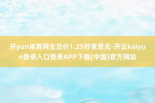 开yun体育网主见价1.25好意思元-开云kaiyun登录入口登录APP下载(中国)官方网站