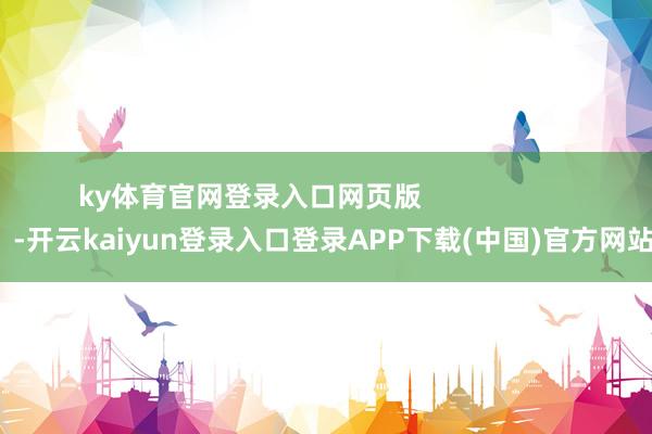 ky体育官网登录入口网页版                      -开云kaiyun登录入口登录APP下载(中国)官方网站
