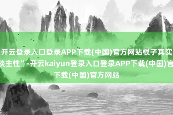 开云登录入口登录APP下载(中国)官方网站根子其实在“东谈主性”-开云kaiyun登录入口登录APP下载(中国)官方网站