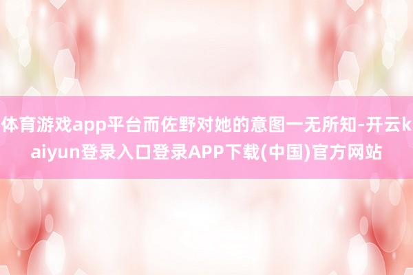 体育游戏app平台而佐野对她的意图一无所知-开云kaiyun登录入口登录APP下载(中国)官方网站