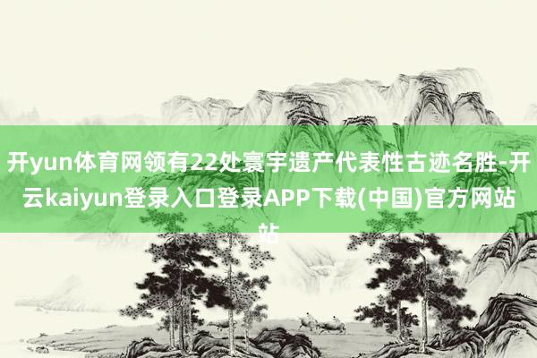 开yun体育网领有22处寰宇遗产代表性古迹名胜-开云kaiyun登录入口登录APP下载(中国)官方网站