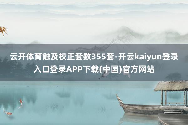 云开体育触及校正套数355套-开云kaiyun登录入口登录APP下载(中国)官方网站