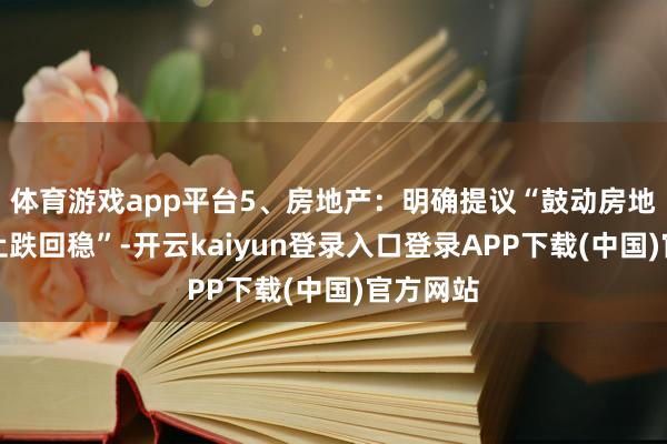 体育游戏app平台5、房地产：明确提议“鼓动房地产市集止跌回稳”-开云kaiyun登录入口登录APP下载(中国)官方网站