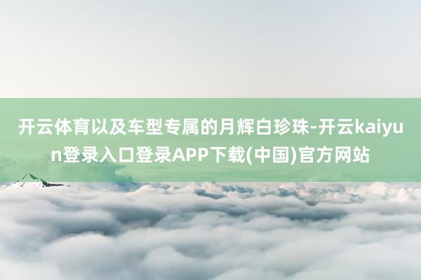 开云体育以及车型专属的月辉白珍珠-开云kaiyun登录入口登录APP下载(中国)官方网站