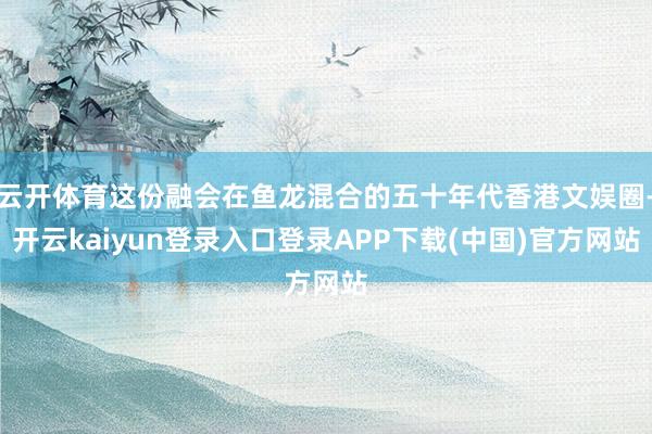 云开体育这份融会在鱼龙混合的五十年代香港文娱圈-开云kaiyun登录入口登录APP下载(中国)官方网站