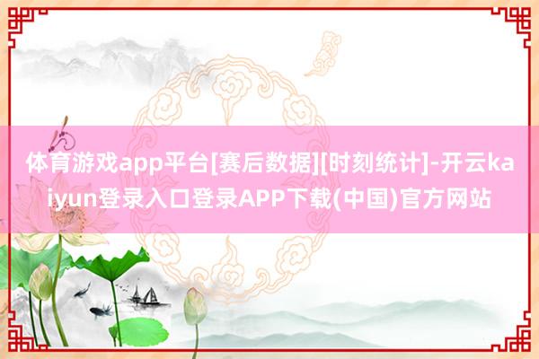 体育游戏app平台[赛后数据][时刻统计]-开云kaiyun登录入口登录APP下载(中国)官方网站