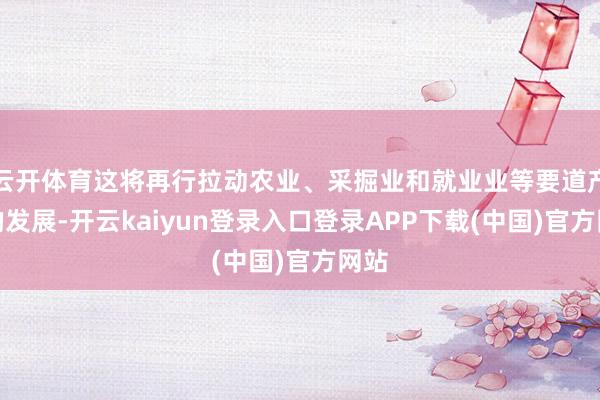 云开体育这将再行拉动农业、采掘业和就业业等要道产业的发展-开云kaiyun登录入口登录APP下载(中国)官方网站