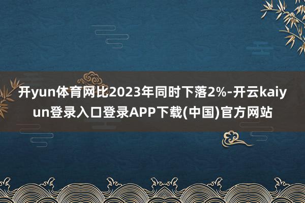开yun体育网比2023年同时下落2%-开云kaiyun登录入口登录APP下载(中国)官方网站