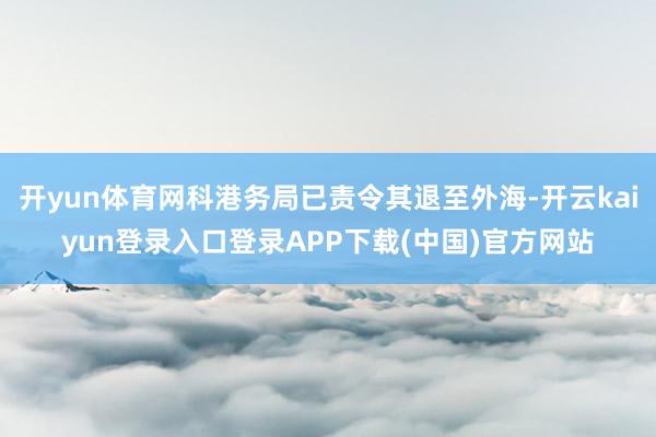 开yun体育网科港务局已责令其退至外海-开云kaiyun登录入口登录APP下载(中国)官方网站