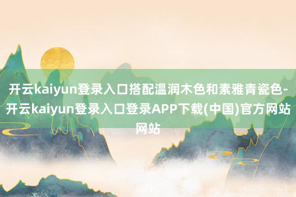 开云kaiyun登录入口搭配温润木色和素雅青瓷色-开云kaiyun登录入口登录APP下载(中国)官方网站