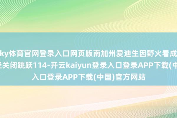 ky体育官网登录入口网页版南加州爱迪生因野火看成群众安全门径关闭跳跃114-开云kaiyun登录入口登录APP下载(中国)官方网站