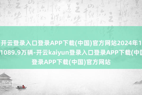 开云登录入口登录APP下载(中国)官方网站2024年1—12月零卖1089.9万辆-开云kaiyun登录入口登录APP下载(中国)官方网站