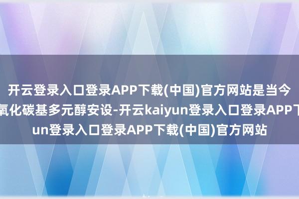 开云登录入口登录APP下载(中国)官方网站是当今大家范围最大的二氧化碳基多元醇安设-开云kaiyun登录入口登录APP下载(中国)官方网站