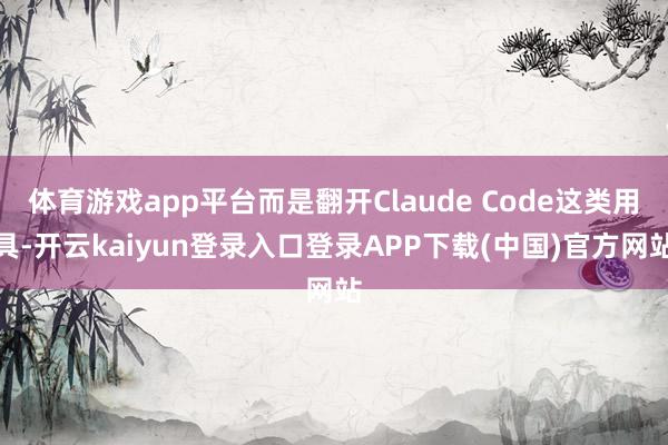 体育游戏app平台而是翻开Claude Code这类用具-开云kaiyun登录入口登录APP下载(中国)官方网站