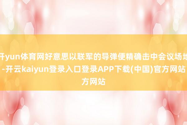 开yun体育网好意思以联军的导弹便精确击中会议场地-开云kaiyun登录入口登录APP下载(中国)官方网站