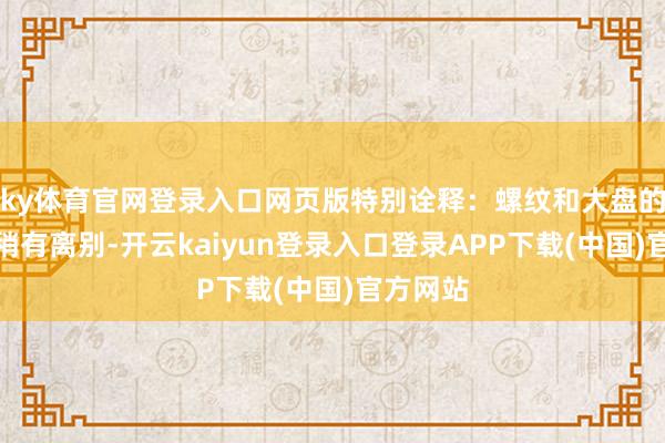 ky体育官网登录入口网页版特别诠释：螺纹和大盘的拐点日稍有离别-开云kaiyun登录入口登录APP下载(中国)官方网站