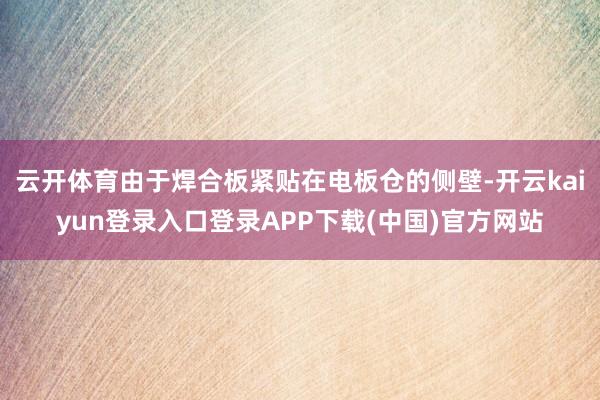 云开体育由于焊合板紧贴在电板仓的侧壁-开云kaiyun登录入口登录APP下载(中国)官方网站
