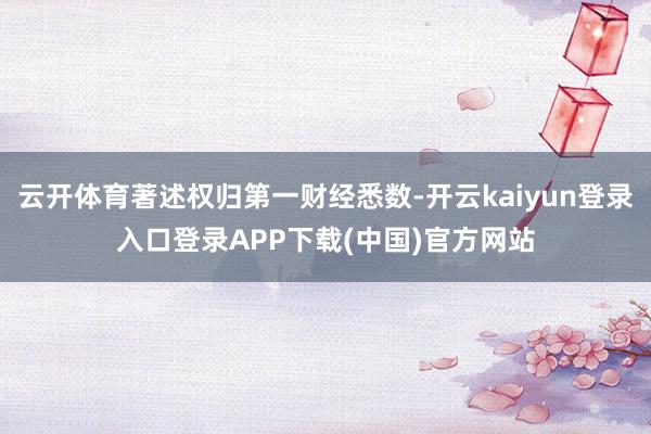云开体育著述权归第一财经悉数-开云kaiyun登录入口登录APP下载(中国)官方网站
