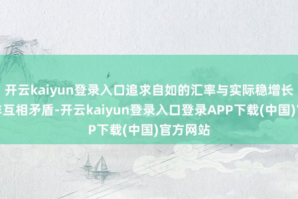 开云kaiyun登录入口追求自如的汇率与实际稳增长计谋并非互相矛盾-开云kaiyun登录入口登录APP下载(中国)官方网站